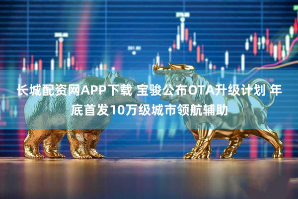 长城配资网APP下载 宝骏公布OTA升级计划 年底首发10万级城市领航辅助