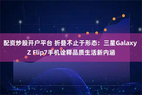 配资炒股开户平台 折叠不止于形态:三星Galaxy Z Flip7手机诠释品质生活新内涵