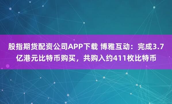 股指期货配资公司APP下载 博雅互动：完成3.7亿港元比特币购买，共购入约411枚比特币