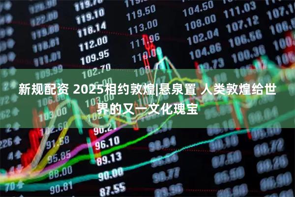 新规配资 2025相约敦煌|悬泉置 人类敦煌给世界的又一文化瑰宝