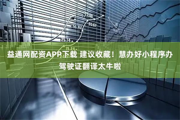益通网配资APP下载 建议收藏！慧办好小程序办驾驶证翻译太牛啦