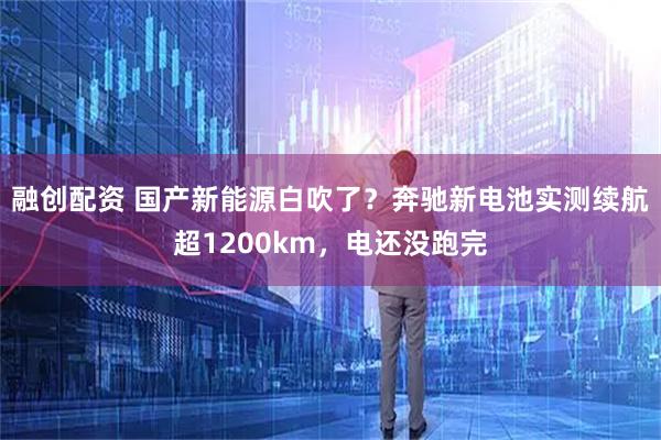 融创配资 国产新能源白吹了？奔驰新电池实测续航超1200km，电还没跑完