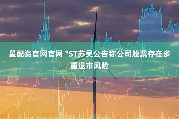 星配资官网官网 *ST苏吴公告称公司股票存在多重退市风险