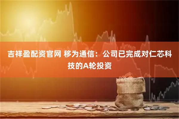 吉祥盈配资官网 移为通信：公司已完成对仁芯科技的A轮投资