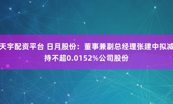 天宇配资平台 日月股份：董事兼副总经理张建中拟减持不超0.0152%公司股份