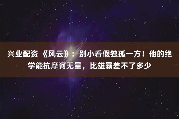 兴业配资 《风云》:别小看假独孤一方!他的绝学能抗摩诃无量,比雄霸差不了多少