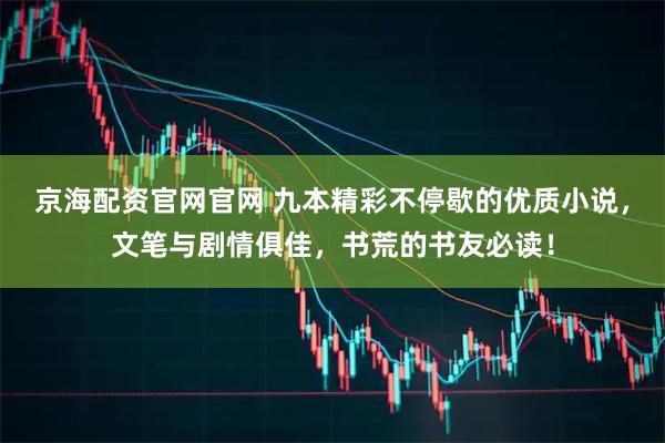 京海配资官网官网 九本精彩不停歇的优质小说，文笔与剧情俱佳，书荒的书友必读！