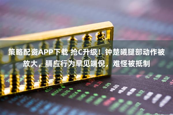 策略配资APP下载 抢C升级！钟楚曦腿部动作被放大，膈应行为早见端倪，难怪被抵制