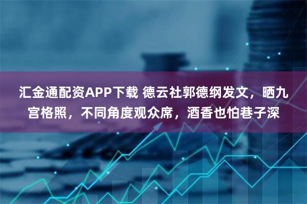 汇金通配资APP下载 德云社郭德纲发文,晒九宫格照,不同角度观众席,酒香也怕巷子深