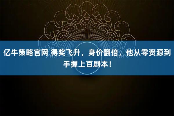 亿牛策略官网 得奖飞升，身价翻倍，他从零资源到手握上百剧本！