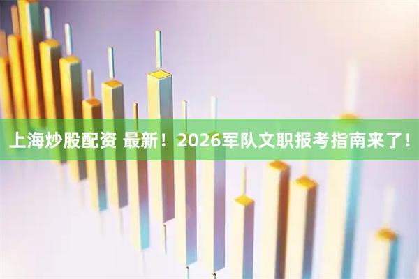 上海炒股配资 最新！2026军队文职报考指南来了！