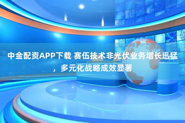 中金配资APP下载 赛伍技术非光伏业务增长迅猛，多元化战略成效显著