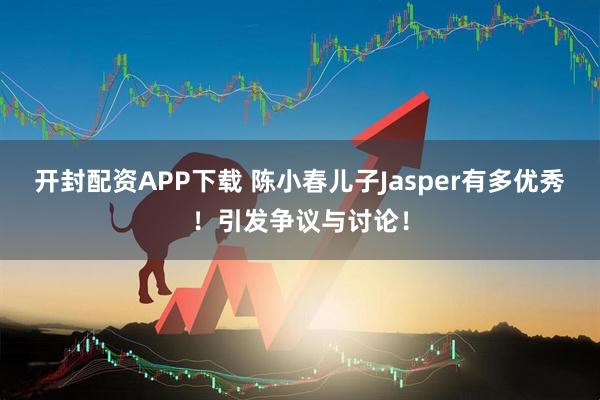 开封配资APP下载 陈小春儿子Jasper有多优秀!引发争议与讨论!