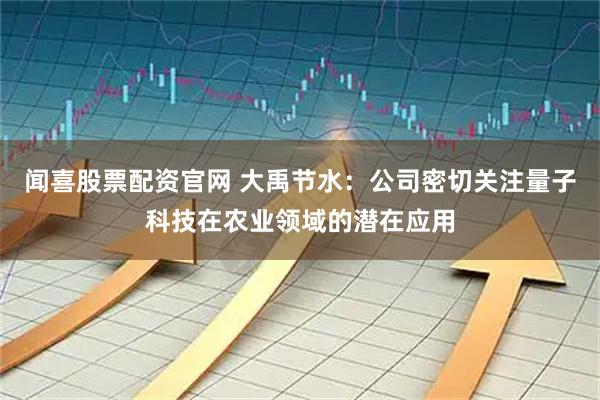 闻喜股票配资官网 大禹节水：公司密切关注量子科技在农业领域的潜在应用