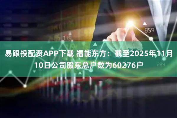 易跟投配资APP下载 福能东方：截至2025年11月10日公司股东总户数为60276户