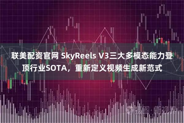 联美配资官网 SkyReels V3三大多模态能力登顶行业SOTA，重新定义视频生成新范式