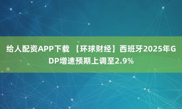 给人配资APP下载 【环球财经】西班牙2025年GDP增速预期上调至2.9%