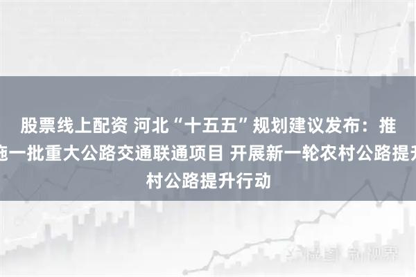 股票线上配资 河北“十五五”规划建议发布：推动实施一批重大公路交通联通项目 开展新一轮农村公路提升行动