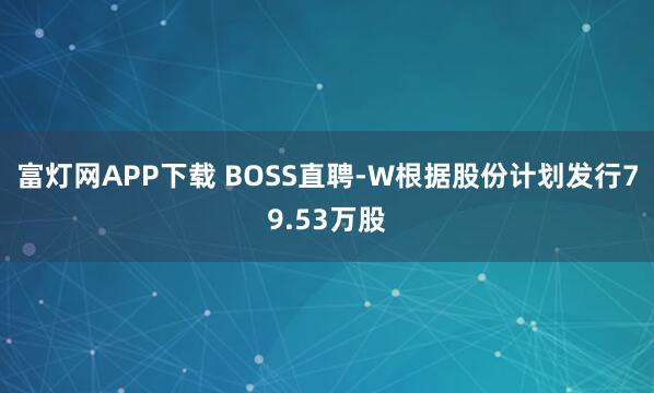 富灯网APP下载 BOSS直聘-W根据股份计划发行79.53万股