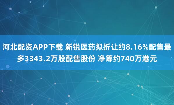 河北配资APP下载 新锐医药拟折让约8.16%配售最多3343.2万股配售股份 净筹约740万港元