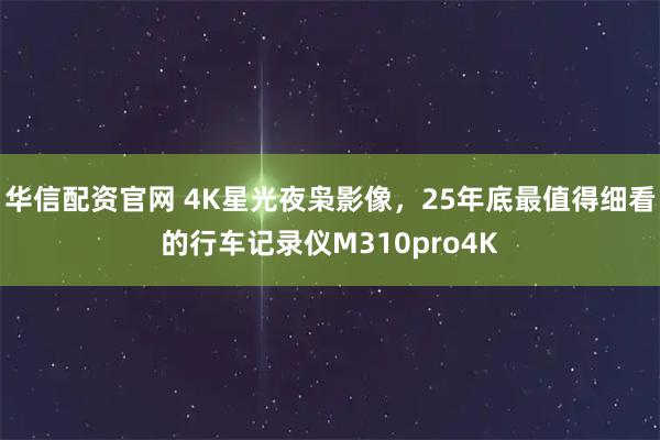 华信配资官网 4K星光夜枭影像，25年底最值得细看的行车记录仪M310pro4K