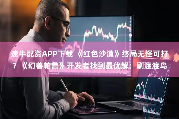 速牛配资APP下载 《红色沙漠》终局无怪可打？《幻兽帕鲁》开发者找到最优解：刷渡渡鸟