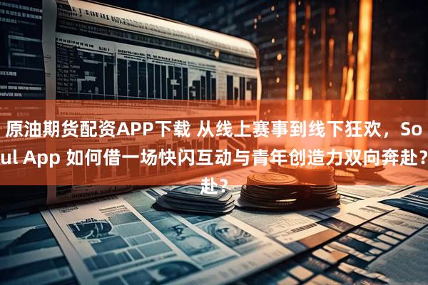 原油期货配资APP下载 从线上赛事到线下狂欢,Soul App 如何借一场快闪互动与青年创造力双向奔赴?