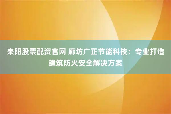 耒阳股票配资官网 廊坊广正节能科技：专业打造建筑防火安全解决方案