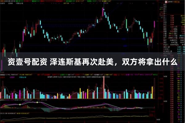 资壹号配资 泽连斯基再次赴美，双方将拿出什么