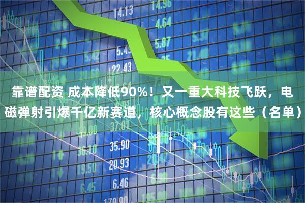 靠谱配资 成本降低90%！又一重大科技飞跃，电磁弹射引爆千亿新赛道，核心概念股有这些（名单）