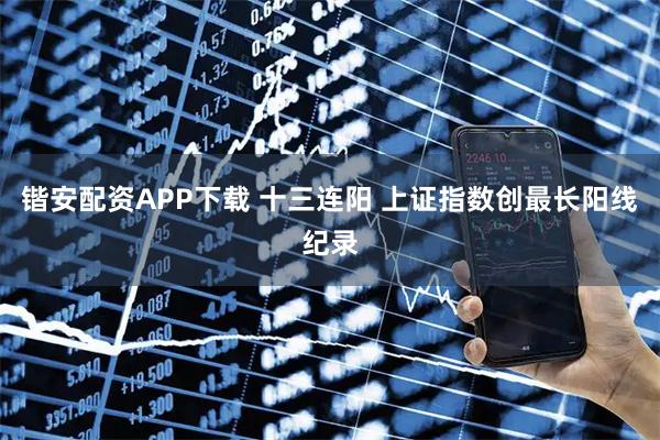 锴安配资APP下载 十三连阳 上证指数创最长阳线纪录