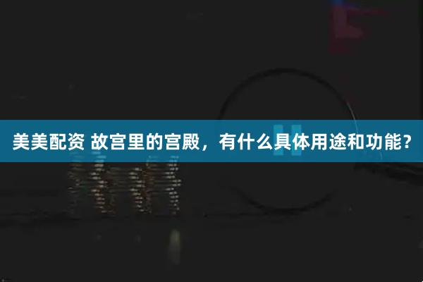 美美配资 故宫里的宫殿，有什么具体用途和功能？