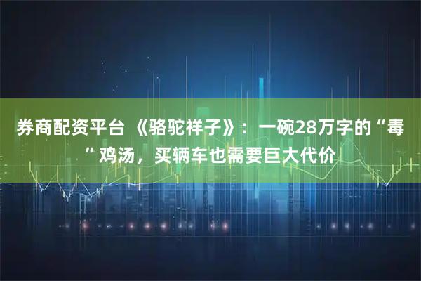 券商配资平台 《骆驼祥子》：一碗28万字的“毒”鸡汤，买辆车也需要巨大代价
