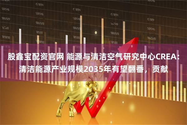 股鑫宝配资官网 能源与清洁空气研究中心CREA：清洁能源产业规模2035年有望翻番，贡献