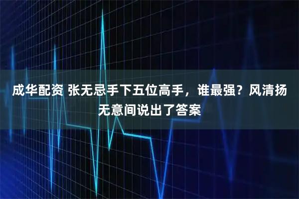 成华配资 张无忌手下五位高手，谁最强？风清扬无意间说出了答案