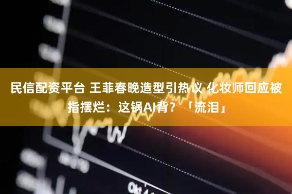 民信配资平台 王菲春晚造型引热议 化妆师回应被指摆烂：这锅AI背？「流泪」