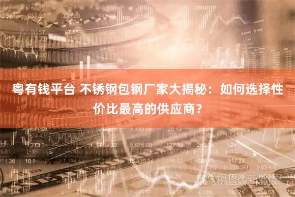 粤有钱平台 不锈钢包钢厂家大揭秘：如何选择性价比最高的供应商？