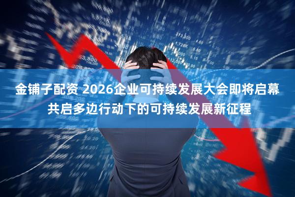 金铺子配资 2026企业可持续发展大会即将启幕 共启多边行动下的可持续发展新征程