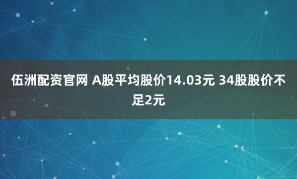 伍洲配资官网 A股平均股价14.03元 34股股价不足2元