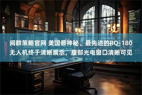 间群策略官网 美国最神秘、最先进的RQ-180无人机终于清晰展示，腹部光电窗口清晰可见