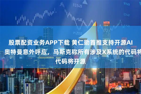 股票配资业务APP下载 黄仁勋首推支持开源AI模型，奥特曼意外呼应，马斯克称所有涉及X系统的代码将开源