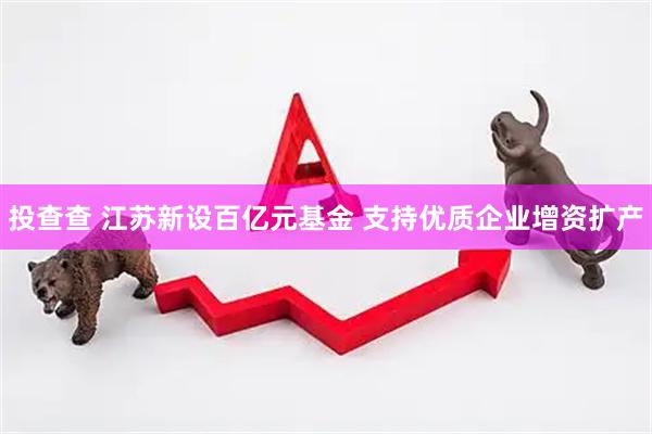 投查查 江苏新设百亿元基金 支持优质企业增资扩产