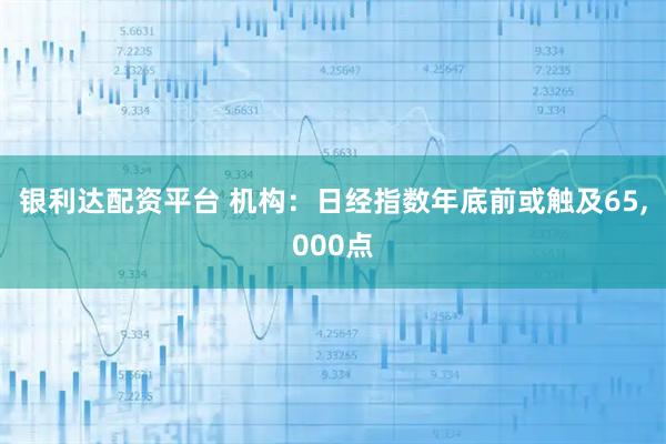 银利达配资平台 机构：日经指数年底前或触及65,000点