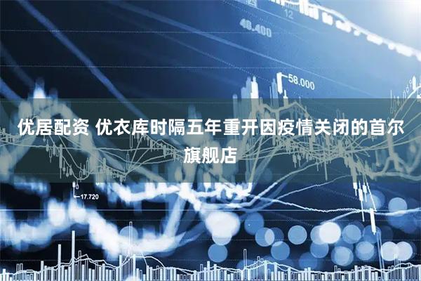 优居配资 优衣库时隔五年重开因疫情关闭的首尔旗舰店