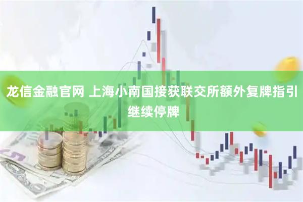 龙信金融官网 上海小南国接获联交所额外复牌指引 继续停牌