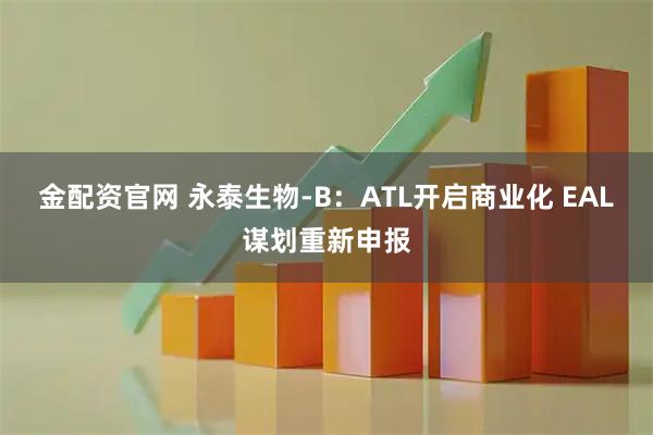 金配资官网 永泰生物-B：ATL开启商业化 EAL谋划重新申报