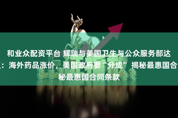 和业众配资平台 辉瑞与美国卫生与公众服务部达成协议：海外药品涨价，美国政府要“分成” 揭秘最惠国合同条款