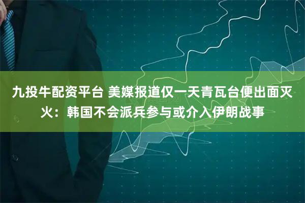 九投牛配资平台 美媒报道仅一天青瓦台便出面灭火：韩国不会派兵参与或介入伊朗战事