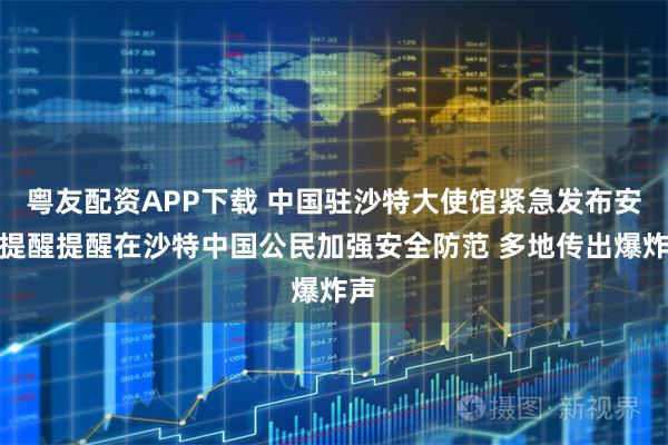 粤友配资APP下载 中国驻沙特大使馆紧急发布安全提醒提醒在沙特中国公民加强安全防范 多地传出爆炸声