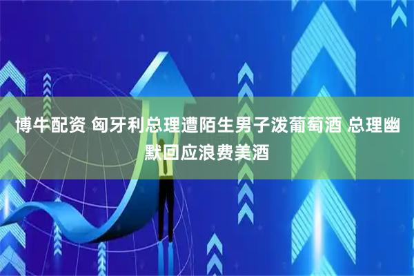 博牛配资 匈牙利总理遭陌生男子泼葡萄酒 总理幽默回应浪费美酒